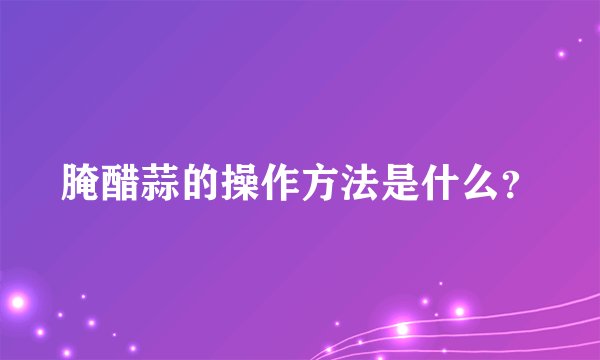 腌醋蒜的操作方法是什么？