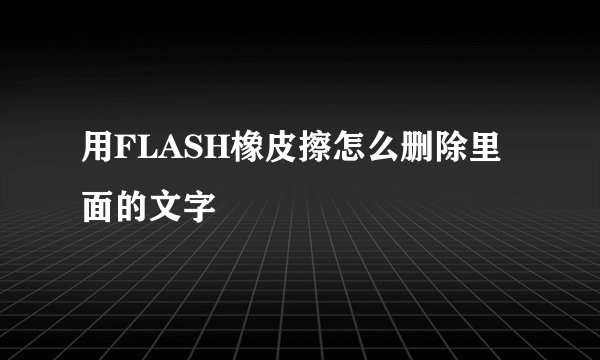 用FLASH橡皮擦怎么删除里面的文字