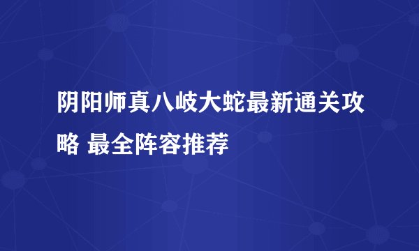 阴阳师真八岐大蛇最新通关攻略 最全阵容推荐