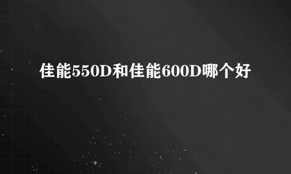 佳能550D和佳能600D哪个好