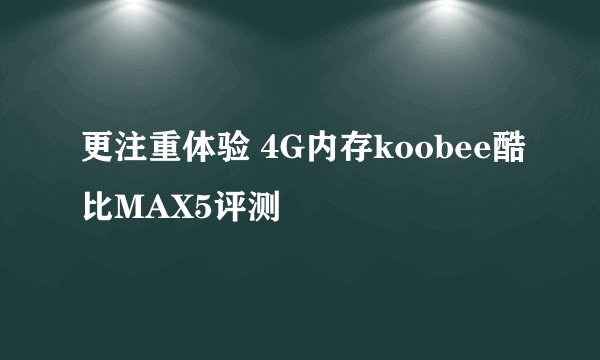 更注重体验 4G内存koobee酷比MAX5评测