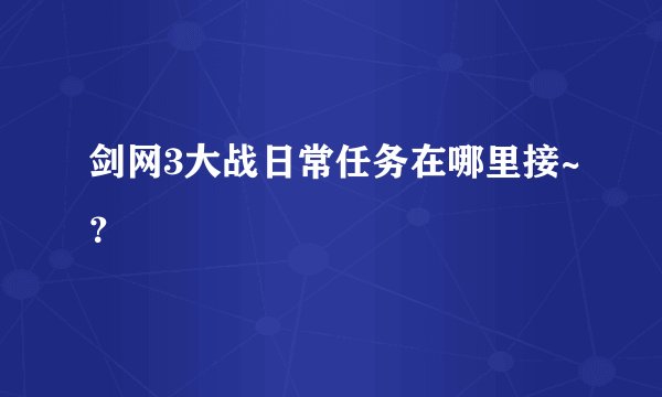 剑网3大战日常任务在哪里接~?