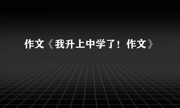 作文《我升上中学了！作文》