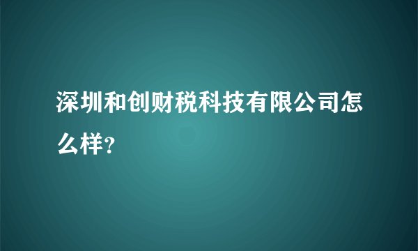 深圳和创财税科技有限公司怎么样?