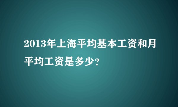 2013年上海平均基本工资和月平均工资是多少？