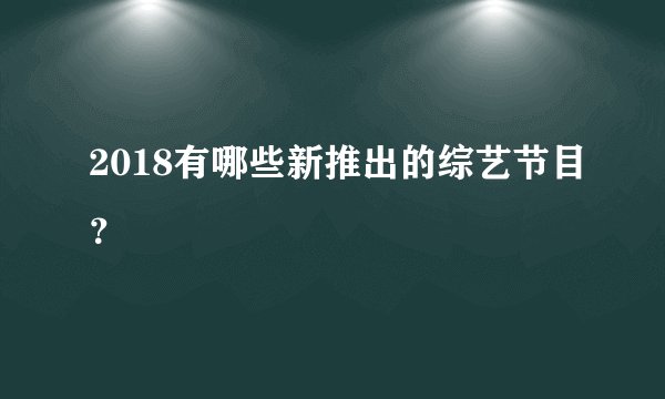 2018有哪些新推出的综艺节目？