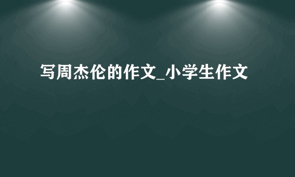 写周杰伦的作文_小学生作文