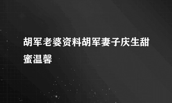 胡军老婆资料胡军妻子庆生甜蜜温馨