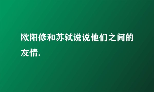 欧阳修和苏轼说说他们之间的友情.
