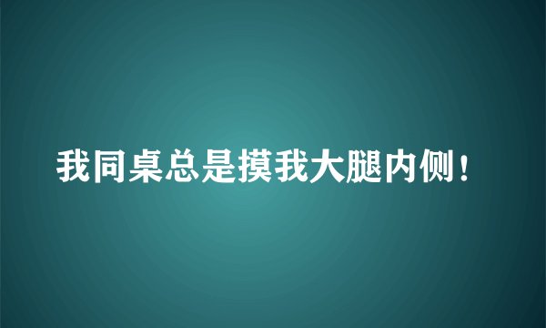 我同桌总是摸我大腿内侧！