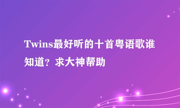 Twins最好听的十首粤语歌谁知道？求大神帮助