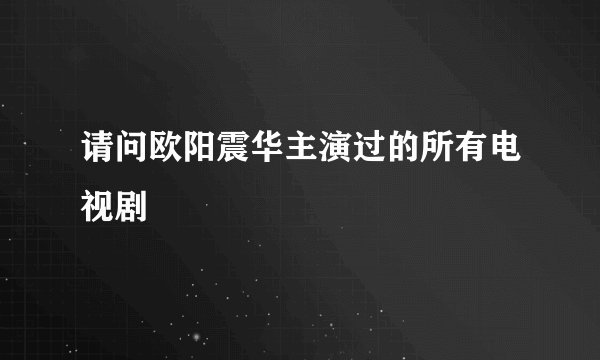 请问欧阳震华主演过的所有电视剧