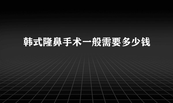 韩式隆鼻手术一般需要多少钱