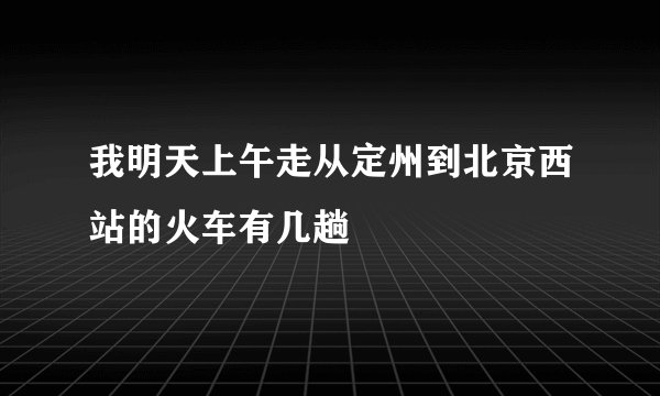 我明天上午走从定州到北京西站的火车有几趟