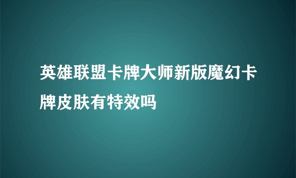 英雄联盟卡牌大师新版魔幻卡牌皮肤有特效吗