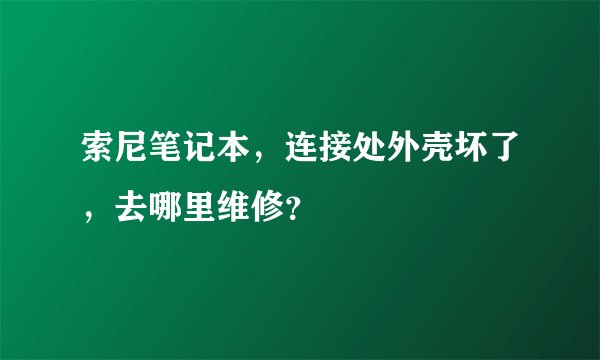 索尼笔记本，连接处外壳坏了，去哪里维修？