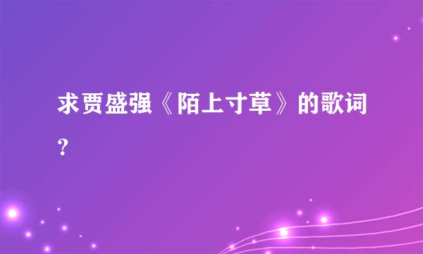 求贾盛强《陌上寸草》的歌词？