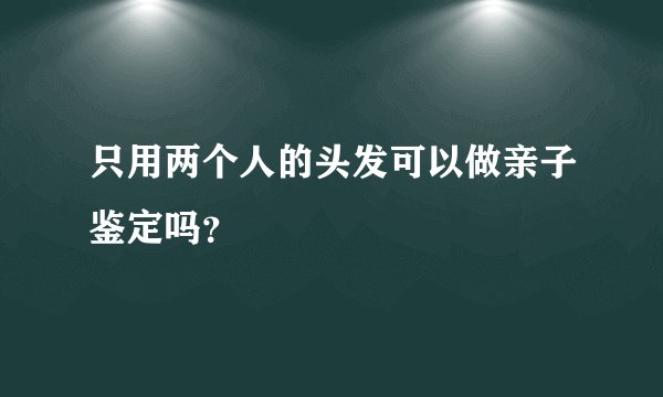 只用两个人的头发可以做亲子鉴定吗？