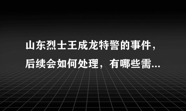 山东烈士王成龙特警的事件,后续会如何处理,有哪些需要反思的地方?