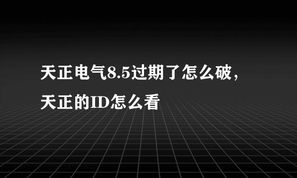 天正电气8.5过期了怎么破，天正的ID怎么看
