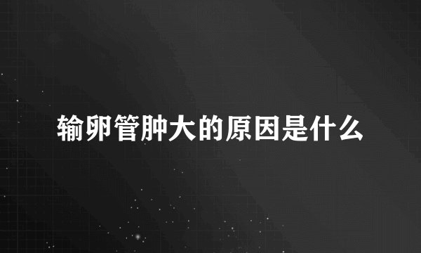输卵管肿大的原因是什么