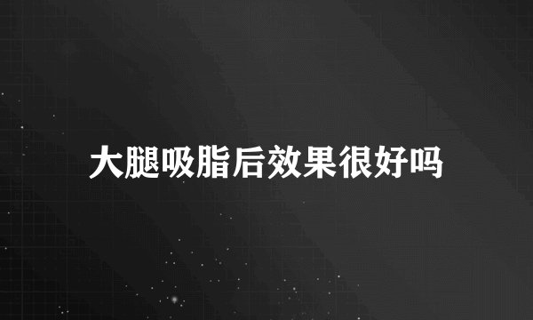 大腿吸脂后效果很好吗