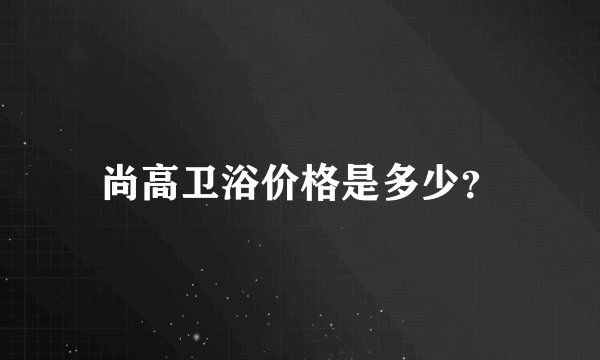 尚高卫浴价格是多少？