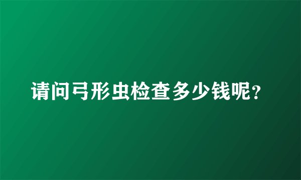 请问弓形虫检查多少钱呢？