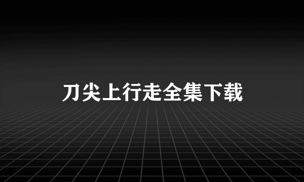 刀尖上行走全集下载