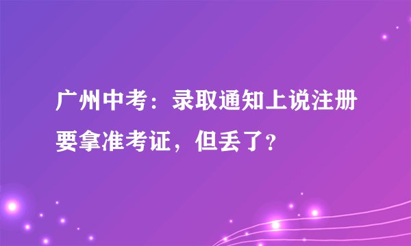广州中考：录取通知上说注册要拿准考证，但丢了？