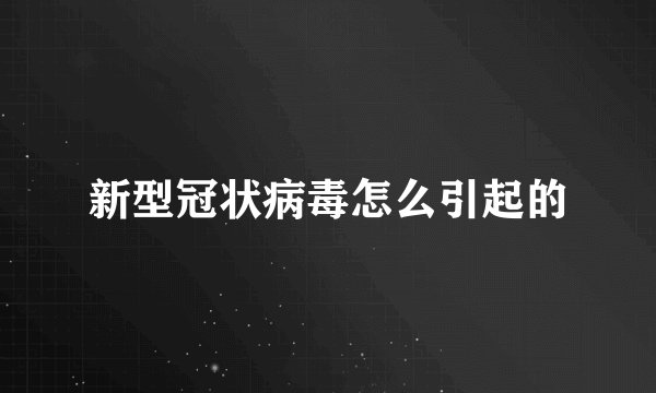 新型冠状病毒怎么引起的