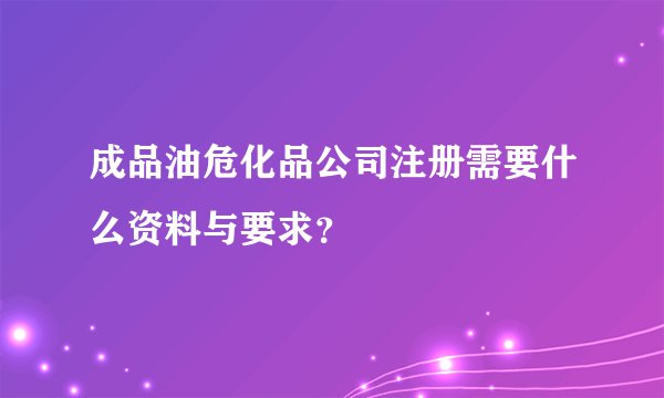 成品油危化品公司注册需要什么资料与要求？