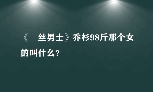 《屌丝男士》乔杉98斤那个女的叫什么？