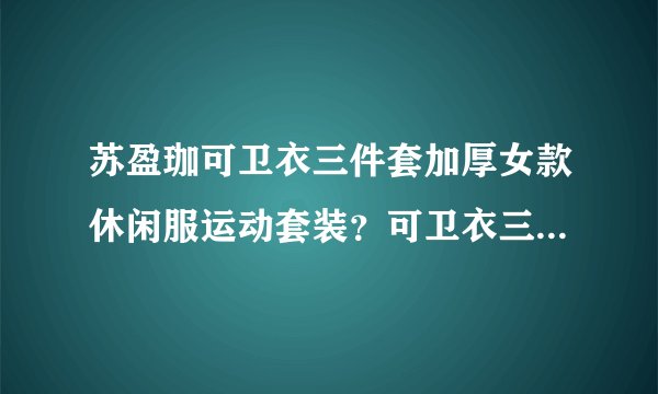 苏盈珈可卫衣三件套加厚女款休闲服运动套装？可卫衣三件套好吗？