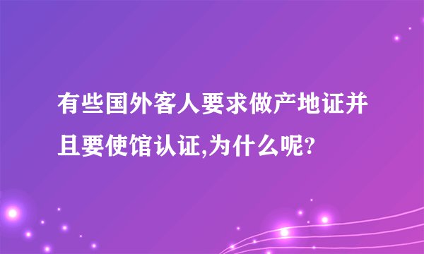 有些国外客人要求做产地证并且要使馆认证,为什么呢?