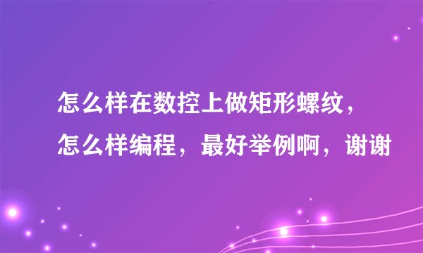怎么样在数控上做矩形螺纹,怎么样编程,最好举例啊,谢谢