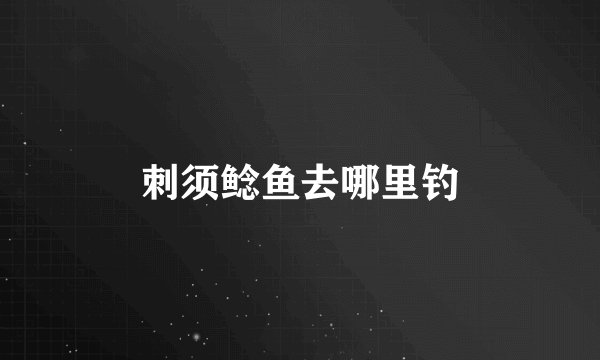刺须鲶鱼去哪里钓