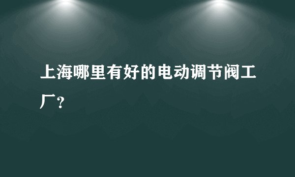 上海哪里有好的电动调节阀工厂？