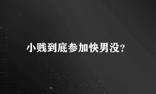 小贱到底参加快男没？
