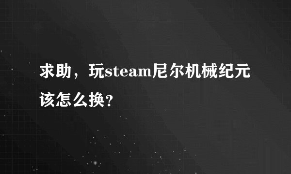 求助，玩steam尼尔机械纪元该怎么换？