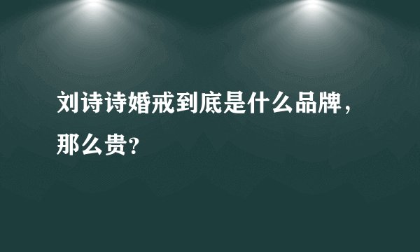 刘诗诗婚戒到底是什么品牌，那么贵？