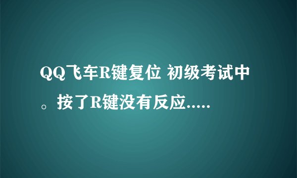QQ飞车R键复位 初级考试中。按了R键没有反应...一直有那句提示语怎么处理!~