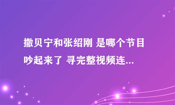 撒贝宁和张绍刚 是哪个节目 吵起来了 寻完整视频连接不需要片段