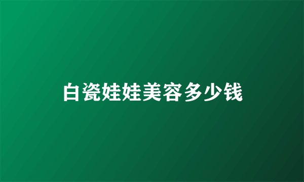 白瓷娃娃美容多少钱