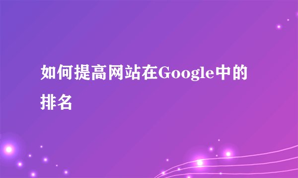 如何提高网站在Google中的排名