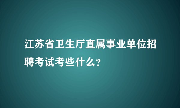 江苏省卫生厅直属事业单位招聘考试考些什么？