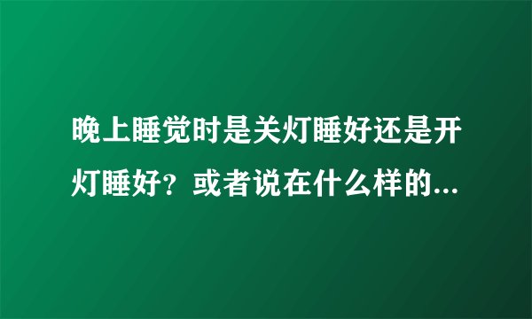晚上睡觉时是关灯睡好还是开灯睡好?或者说在什么样的灯光下对身体好?