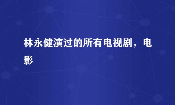 林永健演过的所有电视剧，电影