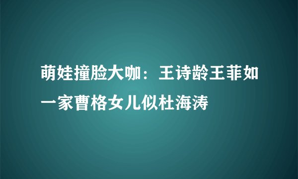 萌娃撞脸大咖：王诗龄王菲如一家曹格女儿似杜海涛