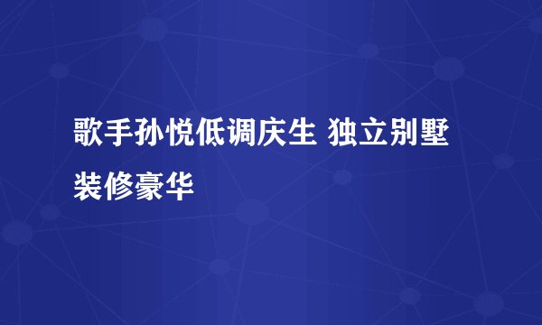 歌手孙悦低调庆生 独立别墅装修豪华
